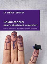 Ghidul carierei pentru absolventii universitari - Cum sa demarati cu succes catre un viitor stralucitor - Dr. Shirley Jenner