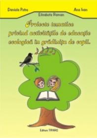 Proiecte tematice privind activitatile de educatie ecologica in gradinita - Daniela Petre, Elisabeta Roman, Ana Ivan
