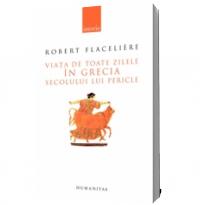 Viata de toate zilele in Grecia secolului lui Pericle - Robert Flacelliere