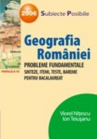 Geografia Romaniei - Probleme Fundamentale, Sinteze, Itemi, Teste, Bareme Pentru Bacalaureat 2007 - Nitescu Viorel, Teiusanu Ion