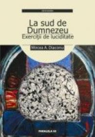 La Sud De Dumnezeu - Exercitii De Luciditate - Diaconu Mircea A.