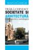 Societate si Arhitectura. O Perspectiva Sociologica - Traila Cernescu