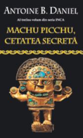 Machu Picchu, cetatea secreta - Antoine B. Daniel