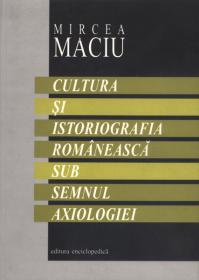 Cultura si istoriografia romaneasca sub semnul axiologiei - Mircea Maciu