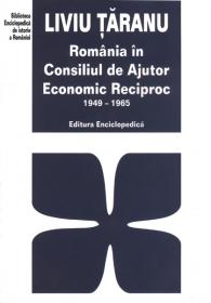 Romania in Consiliul de Ajutor Economic Reciproc. 1949-1965 - Liviu Taranu