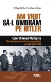 Am vrut sa-l omoram pe Hitler Operatiunea Walkyria -  Philipp von Boeselager 