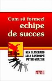 Cum sa formezi echipe de succes -  Kenneth Blanchard , Alan Randolph, Peter Grazier