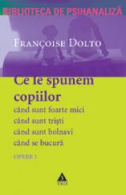 Opere 1 - Ce sa spunem copiilor - cand sunt foarte mici, cand sunt bolnavi, cand se bucura, cand sunt tristi - Francoise Dolto