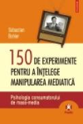 150 de experimente pentru a intelege manipularea mediatica. Psihologia consumatorului de mass-media - Sebastien Bohler