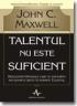 Talentul nu este suficient - John C. Maxwell