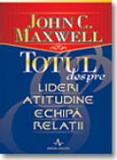 Totul despre lideri, atitudine, echipa, relatii - John C. Maxwell