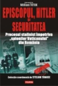 Episcopul, Hitler si Securitatea. Procesul stalinist impotriva ?spionilor Vaticanului? din Romania - William Totok