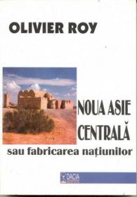Noua Asie Centrala Sau Fabricarea Natiunilor - Roy Olivier