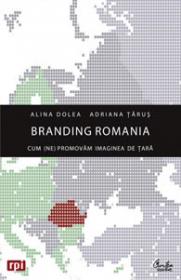 Branding Romania. Cum (ne)promovam imaginea de tara - Alina Dolea, Adriana Tarus
